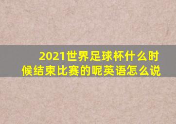 2021世界足球杯什么时候结束比赛的呢英语怎么说