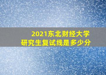 2021东北财经大学研究生复试线是多少分