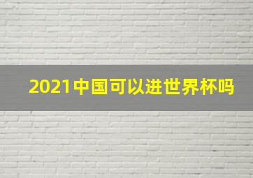 2021中国可以进世界杯吗