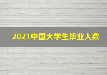 2021中国大学生毕业人数