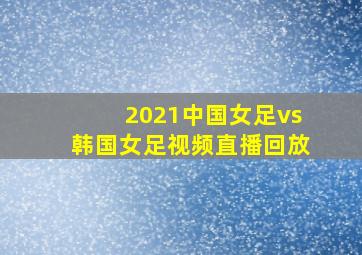 2021中国女足vs韩国女足视频直播回放