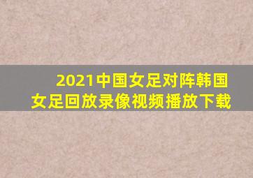 2021中国女足对阵韩国女足回放录像视频播放下载