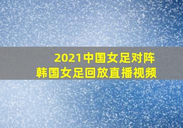 2021中国女足对阵韩国女足回放直播视频