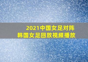 2021中国女足对阵韩国女足回放视频播放