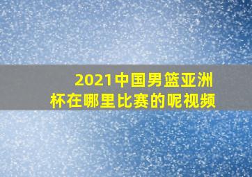 2021中国男篮亚洲杯在哪里比赛的呢视频