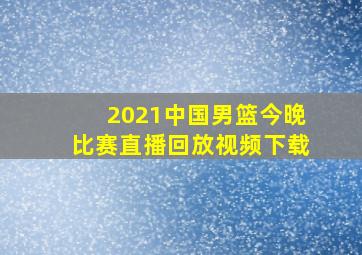 2021中国男篮今晚比赛直播回放视频下载