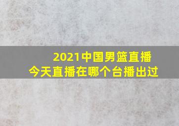 2021中国男篮直播今天直播在哪个台播出过