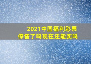 2021中国福利彩票停售了吗现在还能买吗