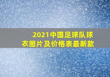 2021中国足球队球衣图片及价格表最新款