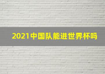 2021中国队能进世界杯吗