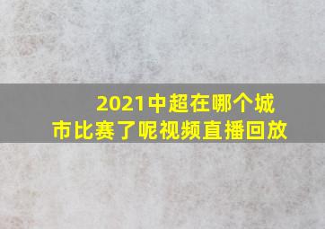 2021中超在哪个城市比赛了呢视频直播回放