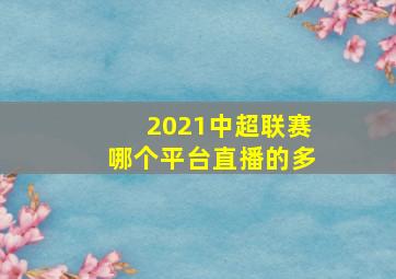 2021中超联赛哪个平台直播的多