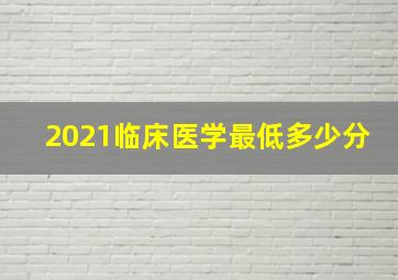 2021临床医学最低多少分