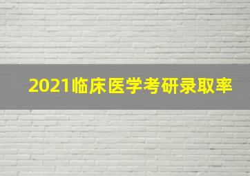 2021临床医学考研录取率