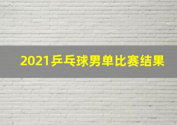 2021乒乓球男单比赛结果