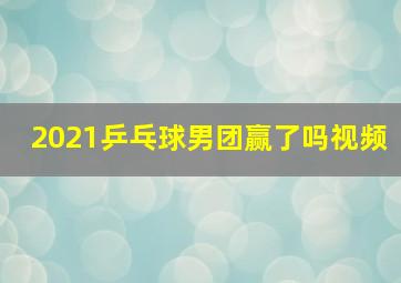 2021乒乓球男团赢了吗视频