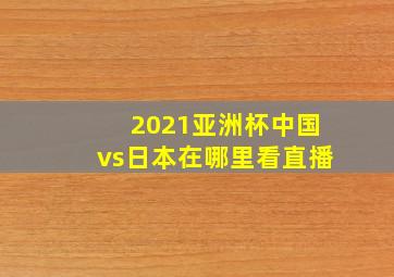 2021亚洲杯中国vs日本在哪里看直播