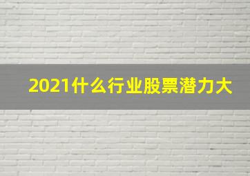 2021什么行业股票潜力大