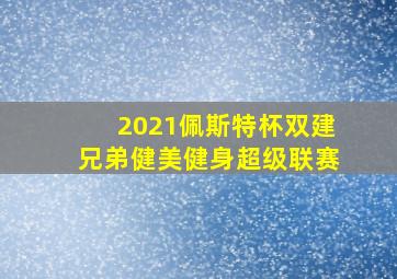 2021佩斯特杯双建兄弟健美健身超级联赛