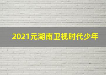 2021元湖南卫视时代少年