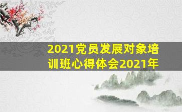 2021党员发展对象培训班心得体会2021年