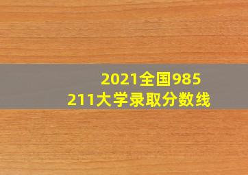 2021全国985211大学录取分数线