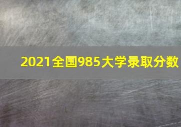 2021全国985大学录取分数