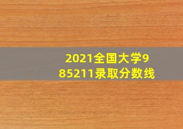 2021全国大学985211录取分数线