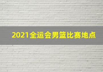 2021全运会男篮比赛地点