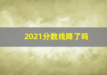 2021分数线降了吗