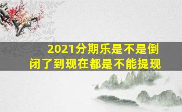 2021分期乐是不是倒闭了到现在都是不能提现