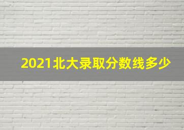 2021北大录取分数线多少