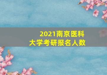 2021南京医科大学考研报名人数