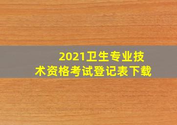 2021卫生专业技术资格考试登记表下载