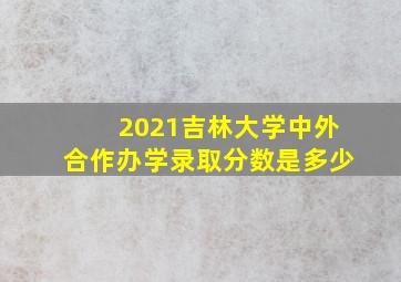 2021吉林大学中外合作办学录取分数是多少