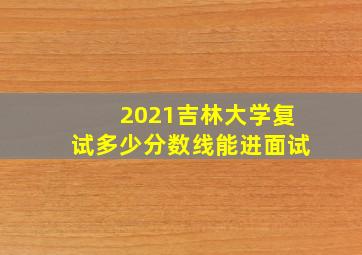 2021吉林大学复试多少分数线能进面试