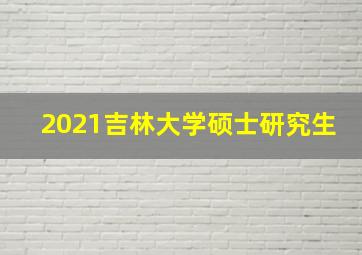 2021吉林大学硕士研究生