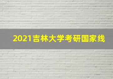 2021吉林大学考研国家线