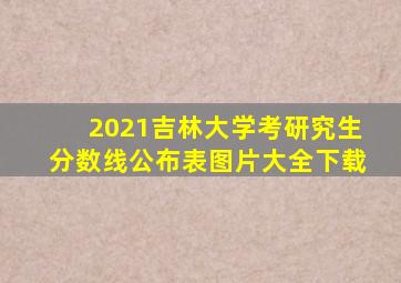 2021吉林大学考研究生分数线公布表图片大全下载