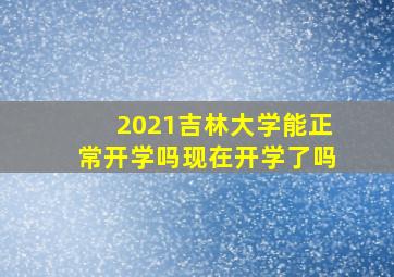 2021吉林大学能正常开学吗现在开学了吗