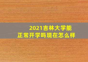 2021吉林大学能正常开学吗现在怎么样