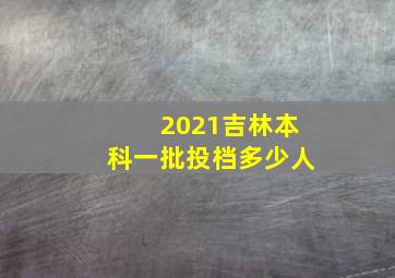 2021吉林本科一批投档多少人