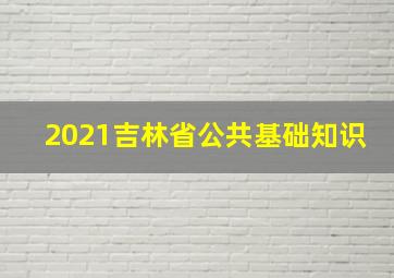 2021吉林省公共基础知识