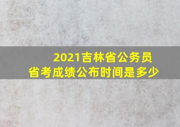 2021吉林省公务员省考成绩公布时间是多少