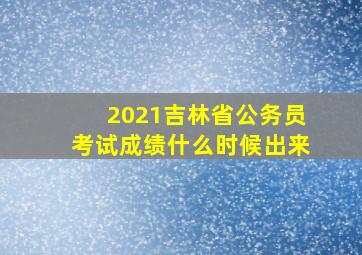 2021吉林省公务员考试成绩什么时候出来