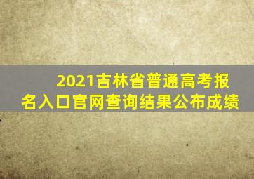 2021吉林省普通高考报名入口官网查询结果公布成绩