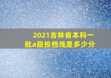 2021吉林省本科一批a段投档线是多少分