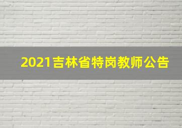 2021吉林省特岗教师公告