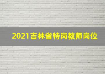 2021吉林省特岗教师岗位