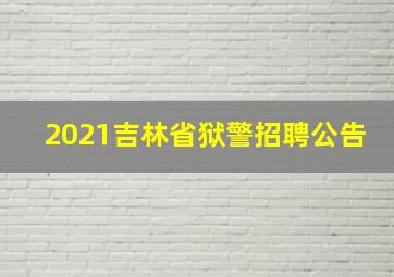 2021吉林省狱警招聘公告